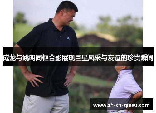 成龙与姚明同框合影展现巨星风采与友谊的珍贵瞬间