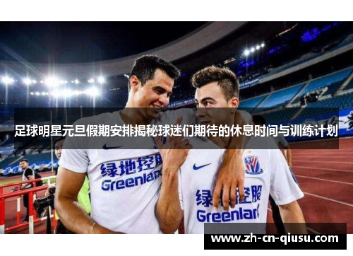 足球明星元旦假期安排揭秘球迷们期待的休息时间与训练计划